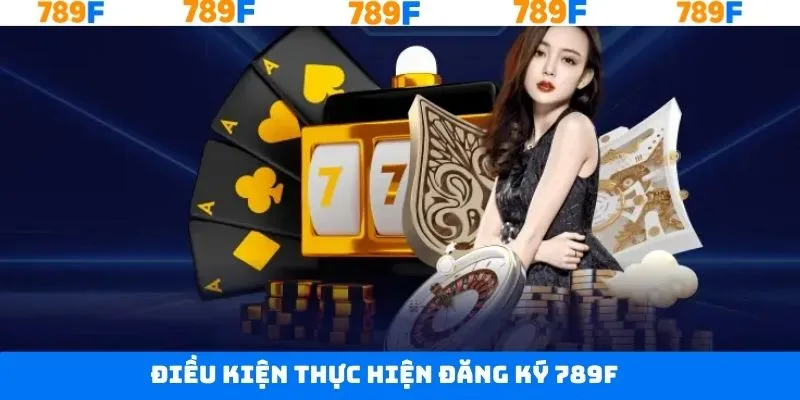 Các điều kiện cần nắm khi đăng ký tài khoản 789F thành công