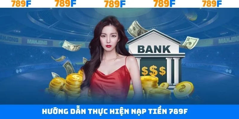 Hướng dẫn quy trình thực hiện nạp tiền tại 789F nhanh chóng