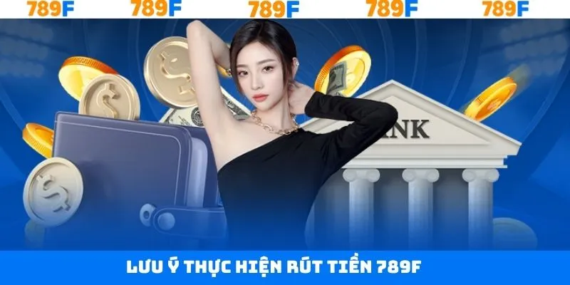 Những điều lưu ý khi thực hiện rút tiền 789F thành công